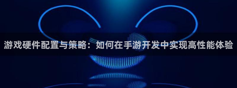 庄闲游戏平台：游戏硬件配置与策略：如何在手游开发中实现高性能