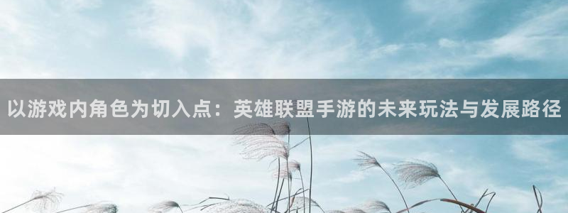 庄闲玩法补牌规则：以游戏内角色为切入点：英雄联盟手游的未来玩