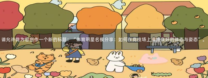 betway西汉姆联：请允许我为您创作一个新的标题：“体育明星名模分享：如何在竞技场上保持良好的体态与姿态”。