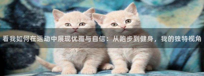 betway西汉姆：看我如何在运动中展现优雅与自信：从跑步到健身，我的独特视角