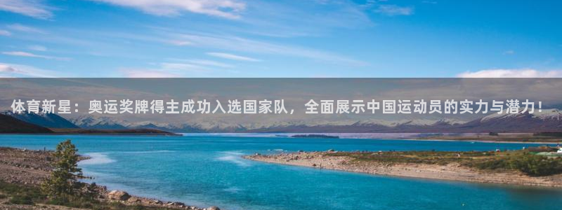 必威betway西汉姆联：体育新星：奥运奖牌得主成功入选国家队，全面展示中国运动员的实力与潜力！