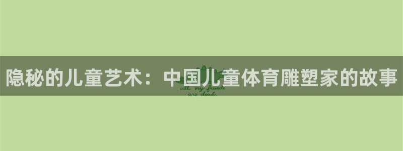 betway西汉姆联官网：隐秘的儿童艺术：中国儿童体育雕塑家的故事